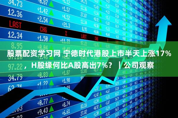 股票配资学习网 宁德时代港股上市半天上涨17%，H股缘何比A股高出7%？｜公司观察
