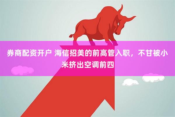 券商配资开户 海信招美的前高管入职，不甘被小米挤出空调前四