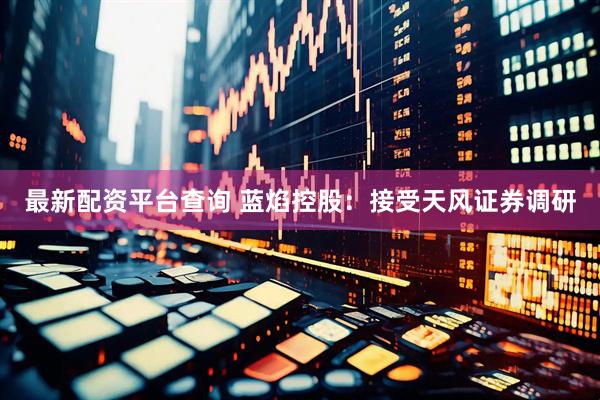 最新配资平台查询 蓝焰控股：接受天风证券调研