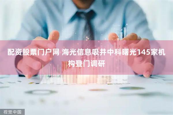 配资股票门户网 海光信息吸并中科曙光145家机构登门调研