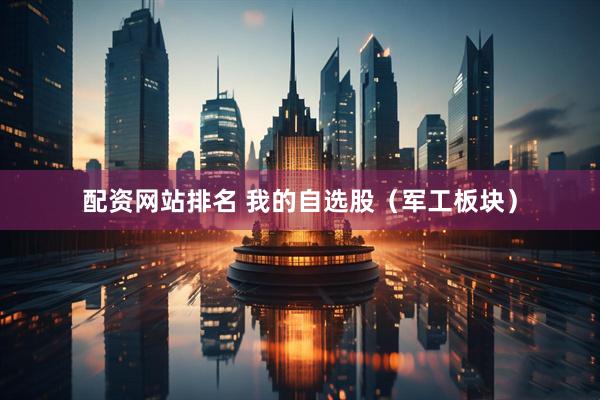 配资网站排名 我的自选股（军工板块）