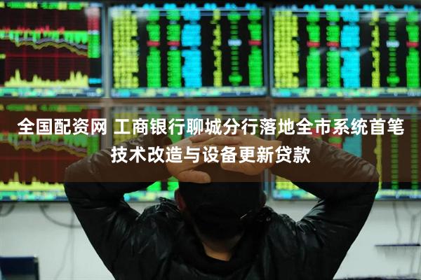 全国配资网 工商银行聊城分行落地全市系统首笔技术改造与设备更新贷款