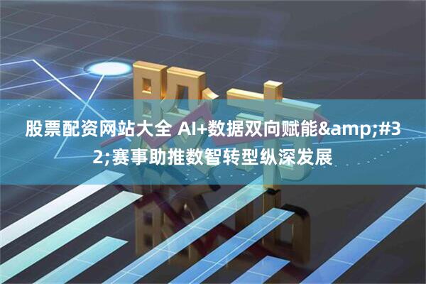 股票配资网站大全 AI+数据双向赋能&#32;赛事助推数智转型纵深发展