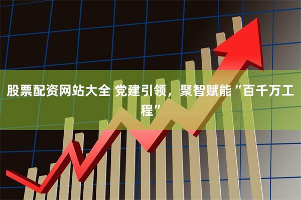 股票配资网站大全 党建引领，聚智赋能“百千万工程”