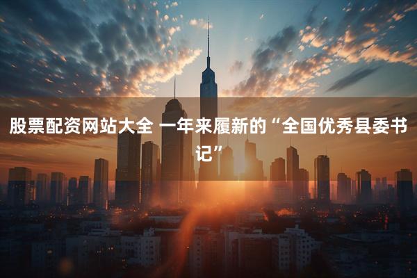 股票配资网站大全 一年来履新的“全国优秀县委书记”