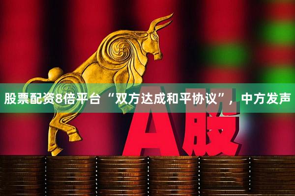 股票配资8倍平台 “双方达成和平协议”，中方发声