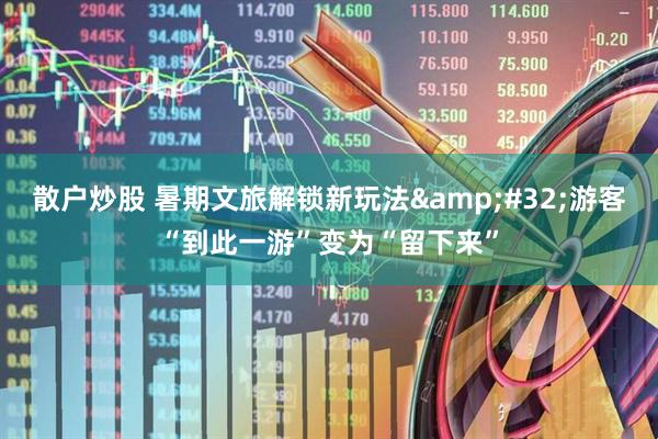 散户炒股 暑期文旅解锁新玩法&#32;游客“到此一游”变为“留下来”
