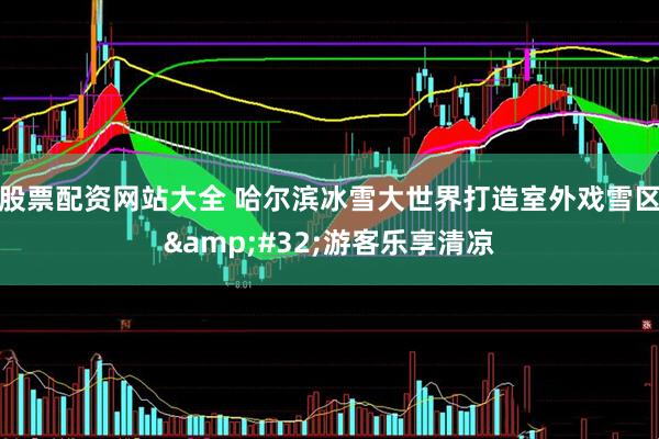 股票配资网站大全 哈尔滨冰雪大世界打造室外戏雪区&#32;游客乐享清凉