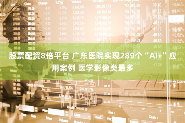 股票配资8倍平台 广东医院实现289个“AI+”应用案例 医学影像类最多