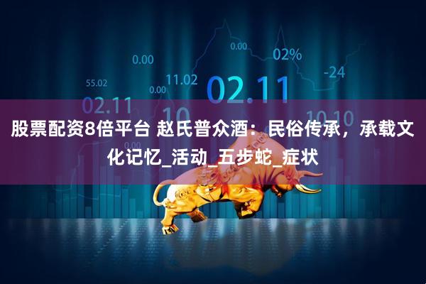 股票配资8倍平台 赵氏普众酒：民俗传承，承载文化记忆_活动_五步蛇_症状