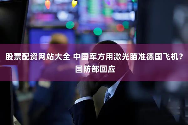 股票配资网站大全 中国军方用激光瞄准德国飞机？ 国防部回应