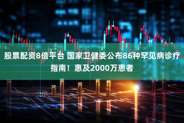 股票配资8倍平台 国家卫健委公布86种罕见病诊疗指南！惠及2000万患者