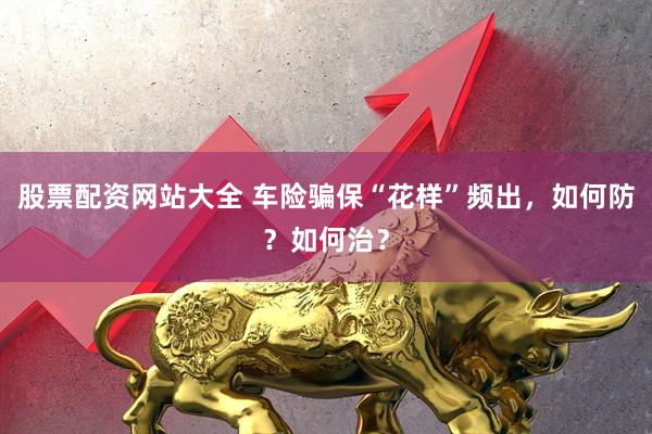 股票配资网站大全 车险骗保“花样”频出，如何防？如何治？