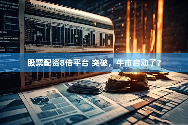 股票配资8倍平台 突破，牛市启动了？