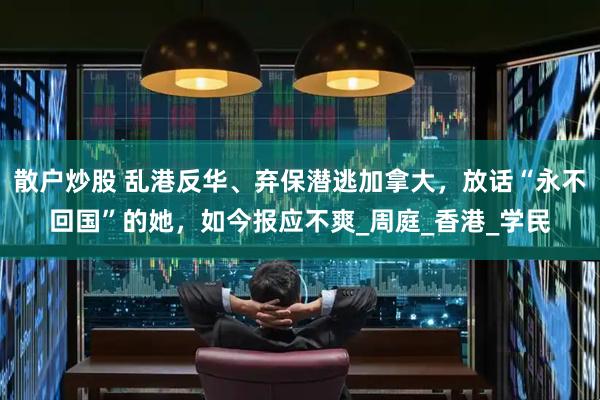 散户炒股 乱港反华、弃保潜逃加拿大，放话“永不回国”的她，如今报应不爽_周庭_香港_学民