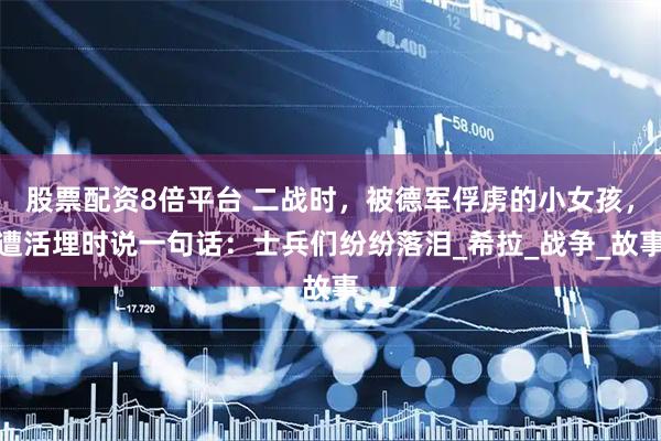 股票配资8倍平台 二战时，被德军俘虏的小女孩，遭活埋时说一句话：士兵们纷纷落泪_希拉_战争_故事