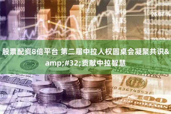 股票配资8倍平台 第二届中拉人权圆桌会凝聚共识&#32;贡献中拉智慧