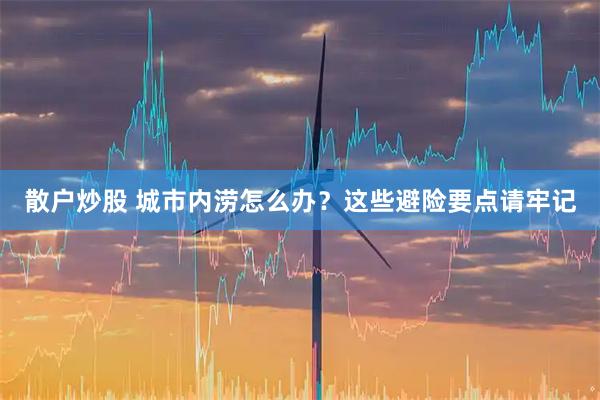 散户炒股 城市内涝怎么办？这些避险要点请牢记