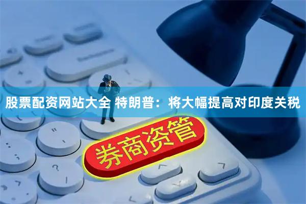 股票配资网站大全 特朗普：将大幅提高对印度关税