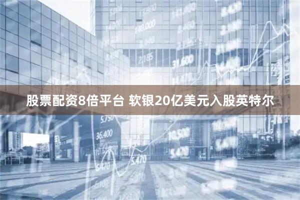 股票配资8倍平台 软银20亿美元入股英特尔