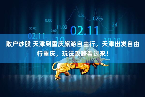 散户炒股 天津到重庆旅游自由行，天津出发自由行重庆，玩法攻略看过来！