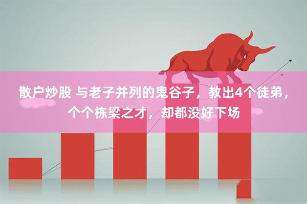 散户炒股 与老子并列的鬼谷子，教出4个徒弟，个个栋梁之才，却都没好下场