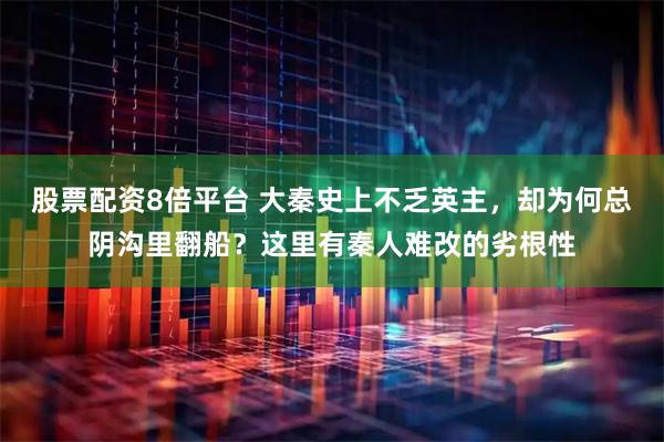 股票配资8倍平台 大秦史上不乏英主，却为何总阴沟里翻船？这里有秦人难改的劣根性
