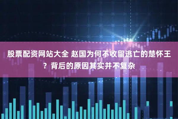 股票配资网站大全 赵国为何不收留逃亡的楚怀王？背后的原因其实并不复杂