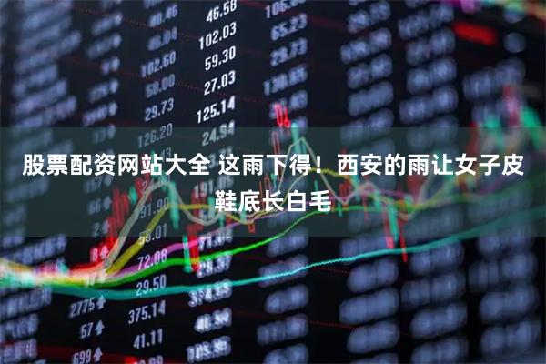 股票配资网站大全 这雨下得！西安的雨让女子皮鞋底长白毛