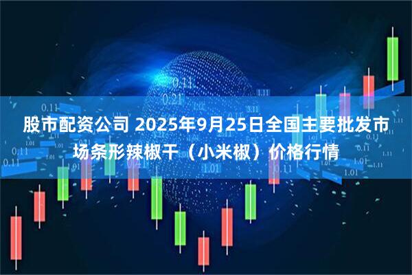 股市配资公司 2025年9月25日全国主要批发市场条形辣椒干（小米椒）价格行情