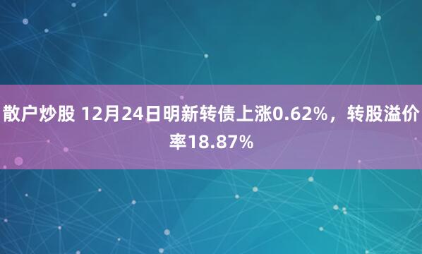 散户炒股 12月24日明新转债上涨0.62%，转股溢价率18.87%
