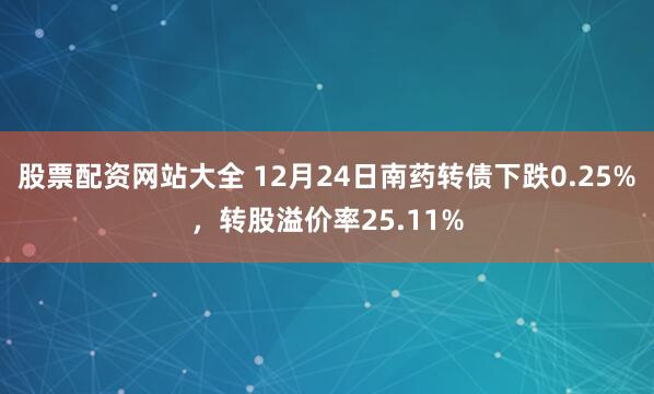 股票配资网站大全 12月24日南药转债下跌0.25%，转股溢价率25.11%