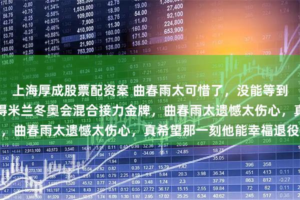 上海厚成股票配资案 曲春雨太可惜了，没能等到中国短道速滑国家队获得米兰冬奥会混合接力金牌，曲春雨太遗憾太伤心，真希望那一刻他能幸福退役