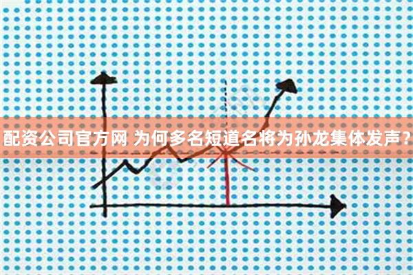 配资公司官方网 为何多名短道名将为孙龙集体发声？