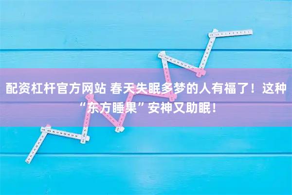 配资杠杆官方网站 春天失眠多梦的人有福了！这种“东方睡果”安神又助眠！