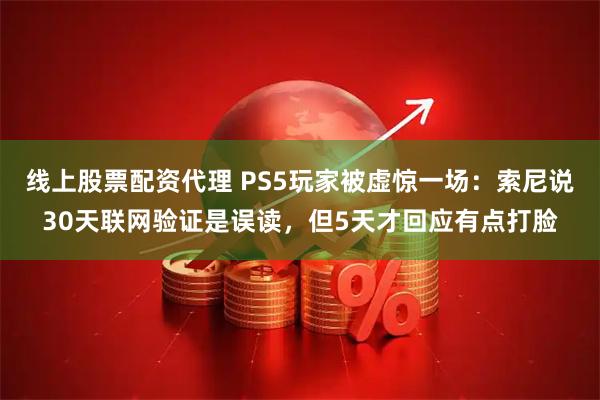 线上股票配资代理 PS5玩家被虚惊一场：索尼说30天联网验证是误读，但5天才回应有点打脸