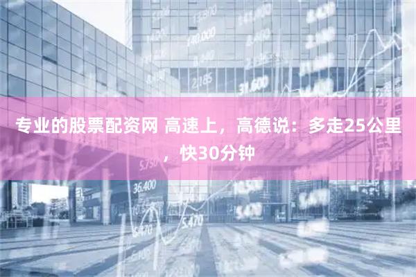 专业的股票配资网 高速上，高德说：多走25公里，快30分钟
