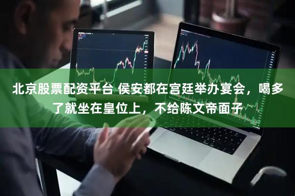 北京股票配资平台 侯安都在宫廷举办宴会，喝多了就坐在皇位上，不给陈文帝面子