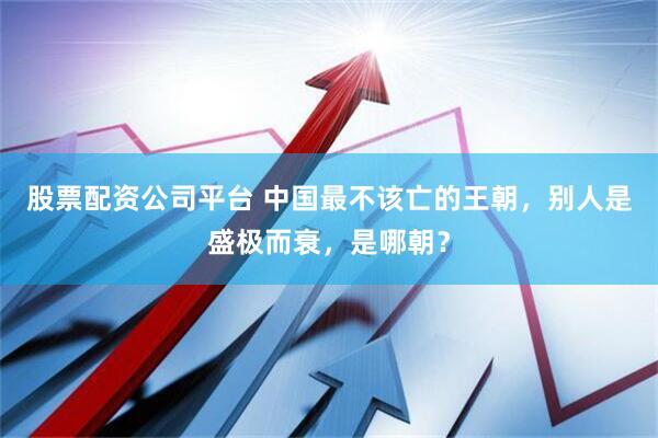 股票配资公司平台 中国最不该亡的王朝，别人是盛极而衰，是哪朝？