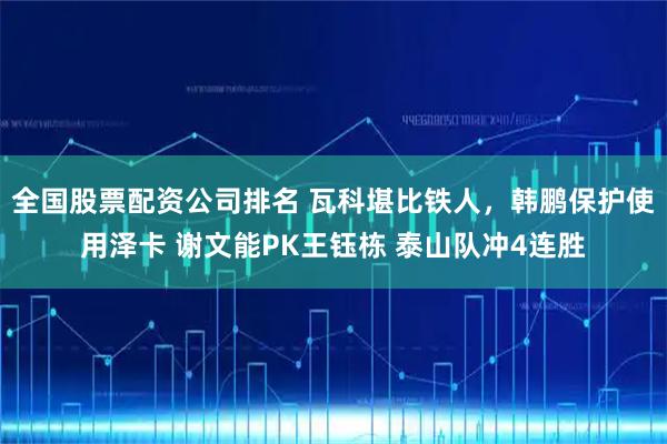 全国股票配资公司排名 瓦科堪比铁人，韩鹏保护使用泽卡 谢文能PK王钰栋 泰山队冲4连胜