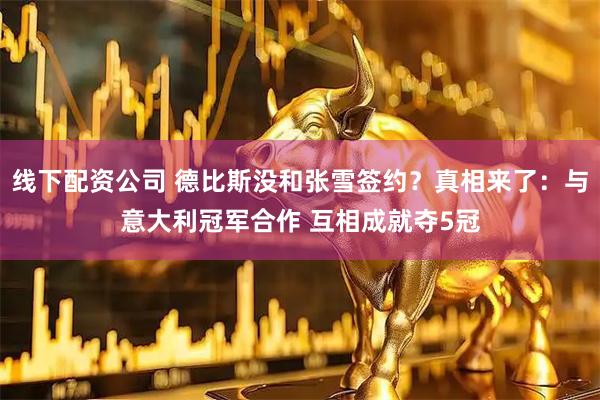 线下配资公司 德比斯没和张雪签约？真相来了：与意大利冠军合作 互相成就夺5冠