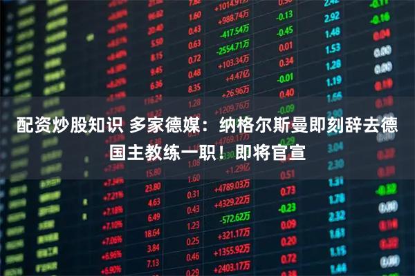 配资炒股知识 多家德媒：纳格尔斯曼即刻辞去德国主教练一职！即将官宣