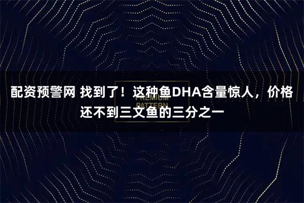 配资预警网 找到了！这种鱼DHA含量惊人，价格还不到三文鱼的三分之一