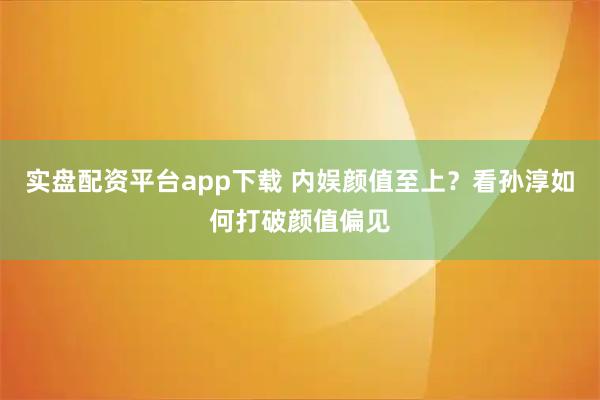 实盘配资平台app下载 内娱颜值至上？看孙淳如何打破颜值偏见