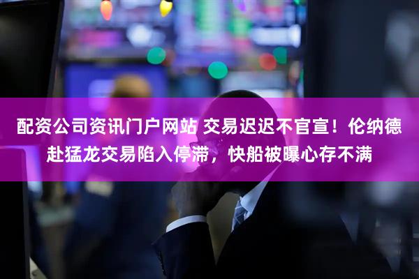 配资公司资讯门户网站 交易迟迟不官宣！伦纳德赴猛龙交易陷入停滞，快船被曝心存不满