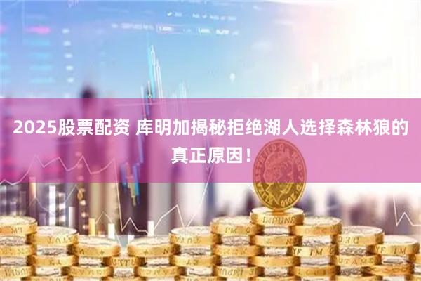 2025股票配资 库明加揭秘拒绝湖人选择森林狼的真正原因！