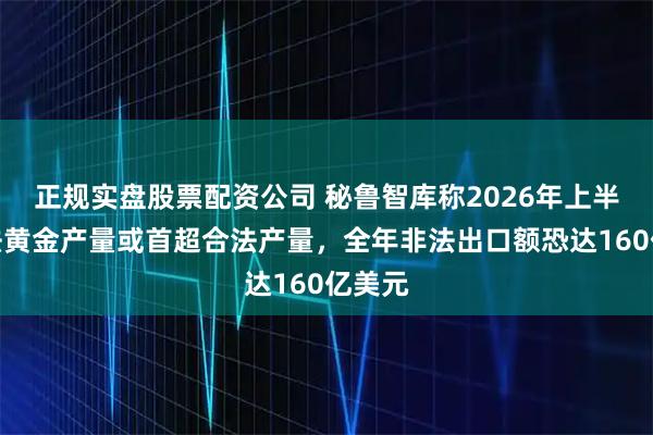 正规实盘股票配资公司 秘鲁智库称2026年上半年非法黄金产量或首超合法产量，全年非法出口额恐达160亿美元