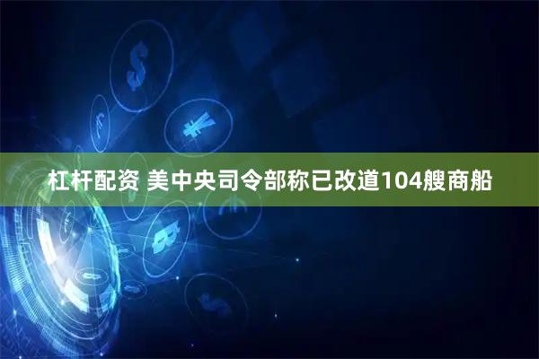 杠杆配资 美中央司令部称已改道104艘商船