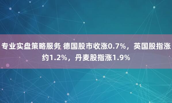 专业实盘策略服务 德国股市收涨0.7%，英国股指涨约1.2%，丹麦股指涨1.9%