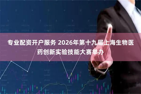 专业配资开户服务 2026年第十九届上海生物医药创新实验技能大赛举办
